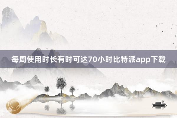 每周使用时长有时可达70小时比特派app下载