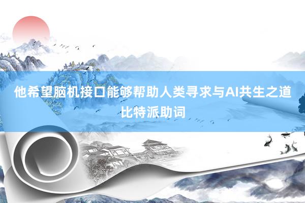 他希望脑机接口能够帮助人类寻求与AI共生之道比特派助词