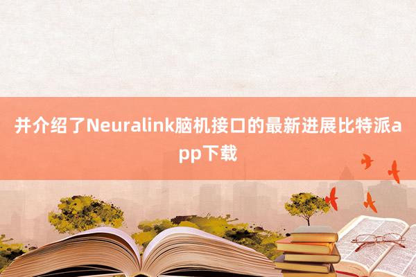 并介绍了Neuralink脑机接口的最新进展比特派app下载