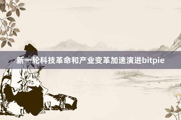 新一轮科技革命和产业变革加速演进bitpie