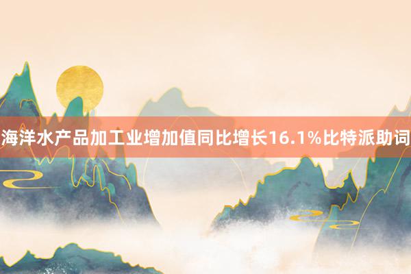 海洋水产品加工业增加值同比增长16.1%比特派助词