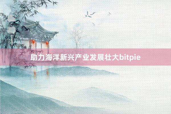 助力海洋新兴产业发展壮大bitpie