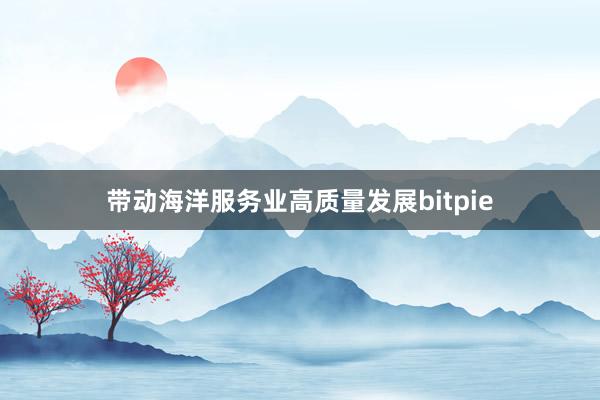 带动海洋服务业高质量发展bitpie