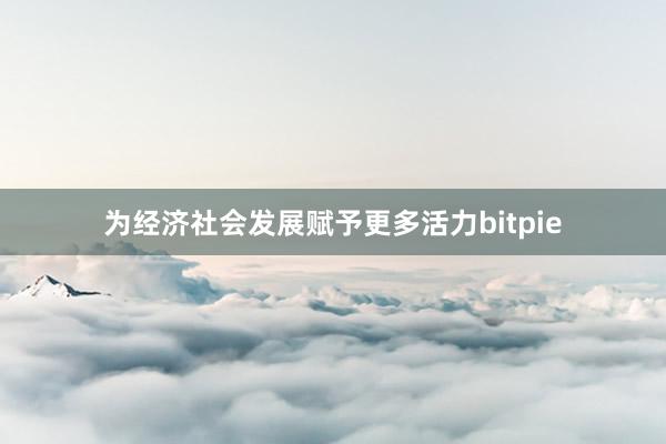 为经济社会发展赋予更多活力bitpie