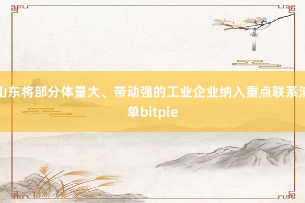 山东将部分体量大、带动强的工业企业纳入重点联系清单bitpie