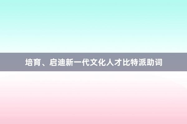 培育、启迪新一代文化人才比特派助词