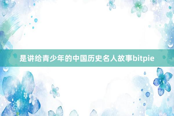 是讲给青少年的中国历史名人故事bitpie