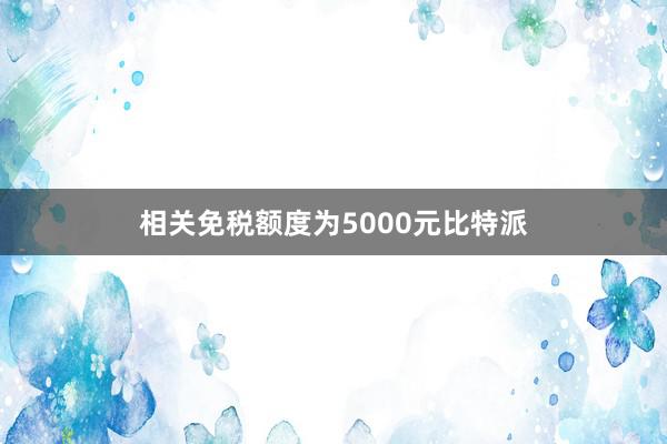 相关免税额度为5000元比特派