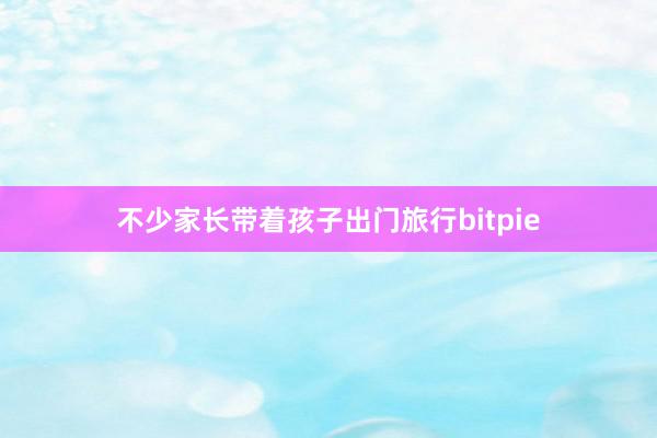 不少家长带着孩子出门旅行bitpie