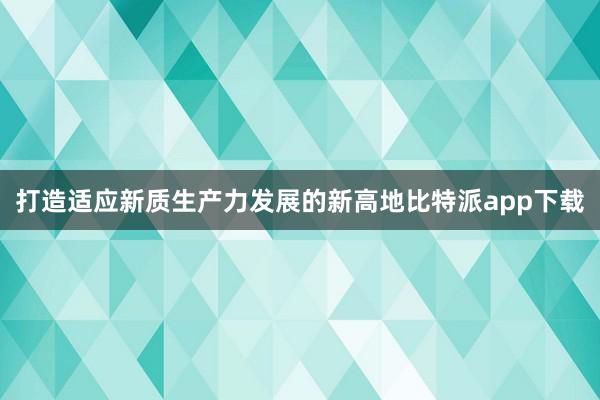 打造适应新质生产力发展的新高地比特派app下载