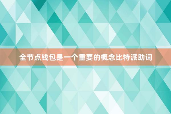 全节点钱包是一个重要的概念比特派助词