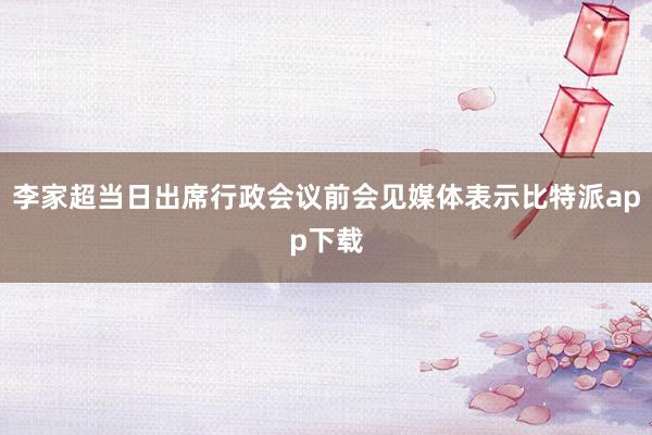 李家超当日出席行政会议前会见媒体表示比特派app下载