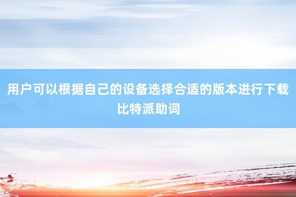 用户可以根据自己的设备选择合适的版本进行下载比特派助词