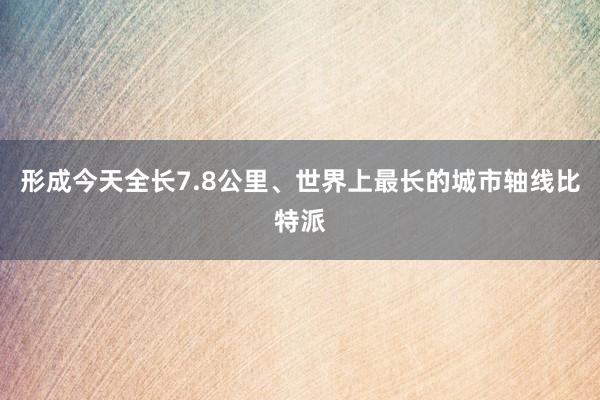 形成今天全长7.8公里、世界上最长的城市轴线比特派