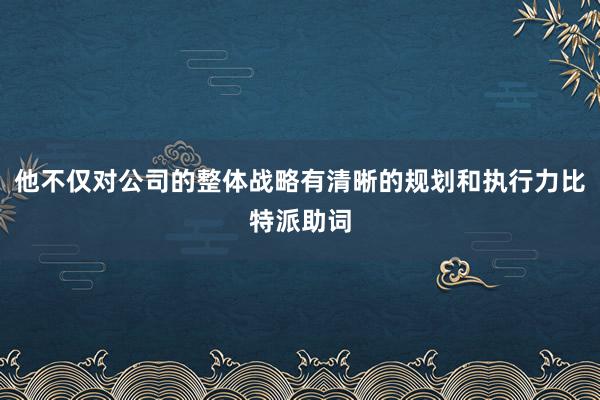 他不仅对公司的整体战略有清晰的规划和执行力比特派助词