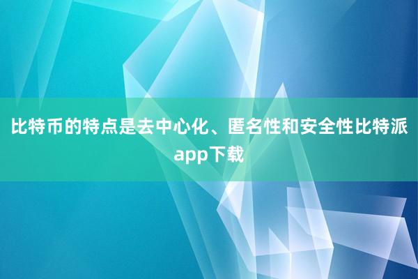 比特币的特点是去中心化、匿名性和安全性比特派app下载