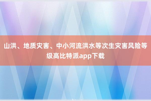 山洪、地质灾害、中小河流洪水等次生灾害风险等级高比特派app下载