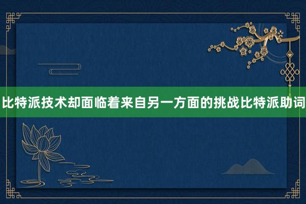 比特派技术却面临着来自另一方面的挑战比特派助词