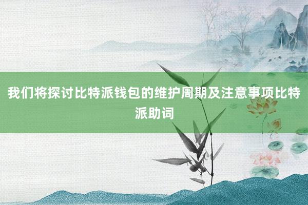 我们将探讨比特派钱包的维护周期及注意事项比特派助词