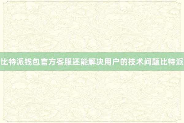 比特派钱包官方客服还能解决用户的技术问题比特派