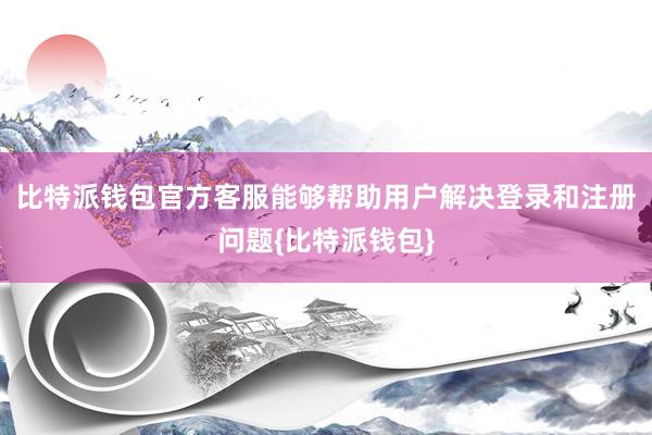 比特派钱包官方客服能够帮助用户解决登录和注册问题{比特派钱包}