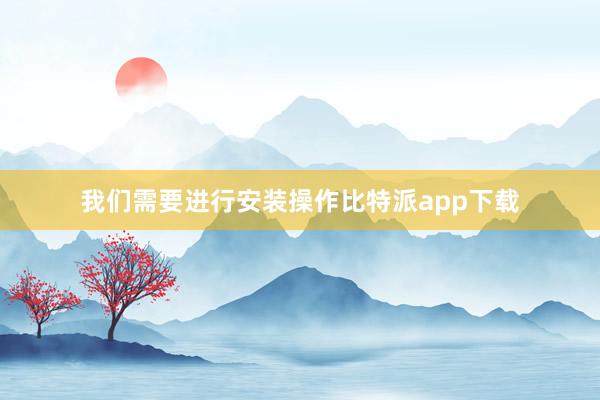 我们需要进行安装操作比特派app下载