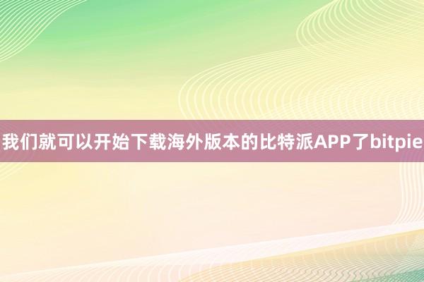 我们就可以开始下载海外版本的比特派APP了bitpie