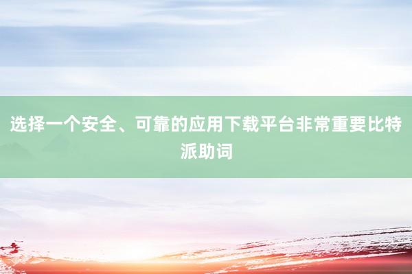 选择一个安全、可靠的应用下载平台非常重要比特派助词