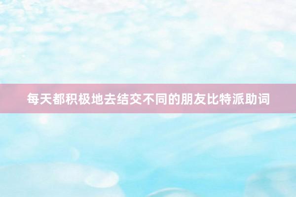 每天都积极地去结交不同的朋友比特派助词