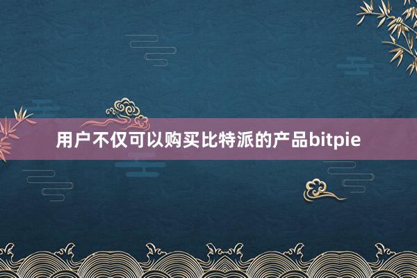 用户不仅可以购买比特派的产品bitpie