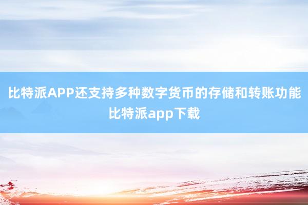 比特派APP还支持多种数字货币的存储和转账功能比特派app下载