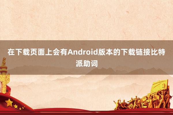 在下载页面上会有Android版本的下载链接比特派助词