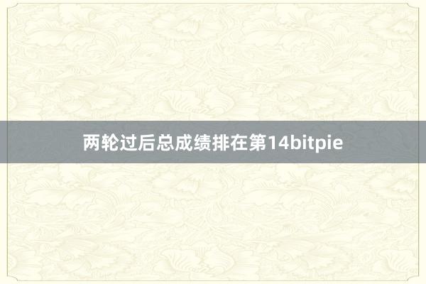 两轮过后总成绩排在第14bitpie