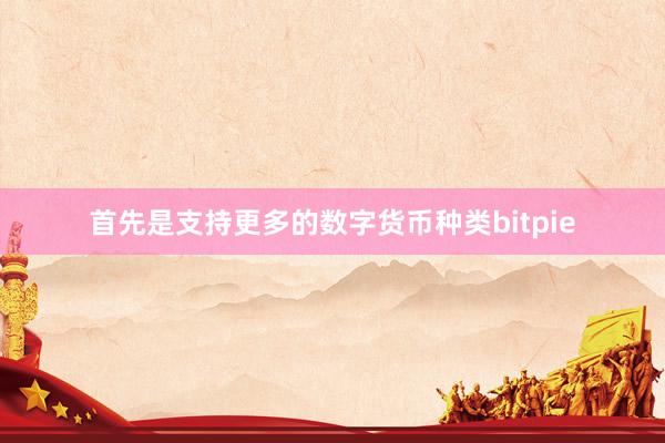 首先是支持更多的数字货币种类bitpie