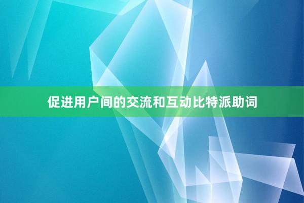 促进用户间的交流和互动比特派助词