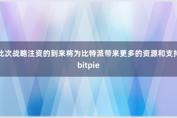 此次战略注资的到来将为比特派带来更多的资源和支持bitpie