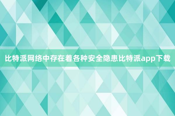 比特派网络中存在着各种安全隐患比特派app下载