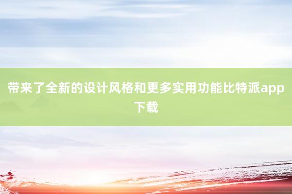 带来了全新的设计风格和更多实用功能比特派app下载