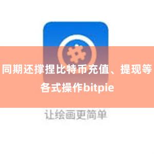 同期还撑捏比特币充值、提现等各式操作bitpie
